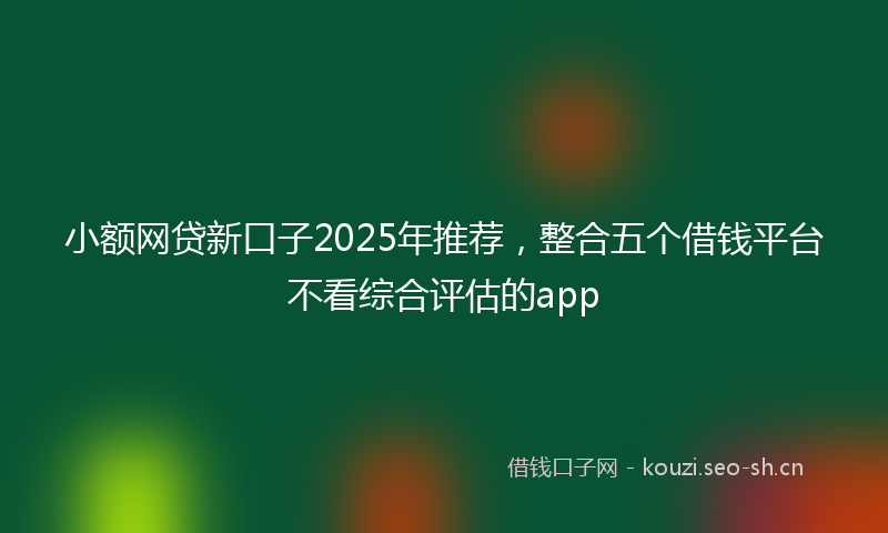 小额网贷新口子2025年推荐,整合五个借钱平台不看综合评估的app