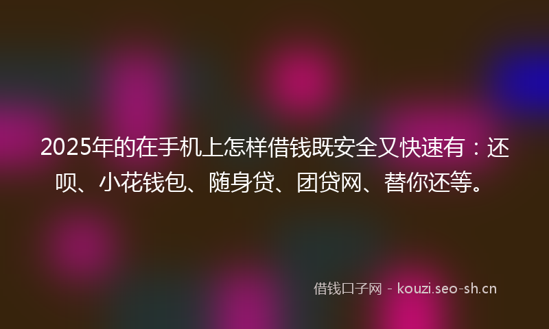 2025年的在手机上怎样借钱既安全又快速有：还呗、小花钱包、随身贷、团贷网、替你还等。