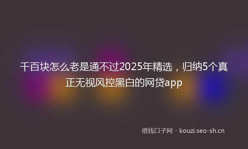 千百块怎么老是通不过2025年精选，归纳5个真正无视风控黑白的网贷app