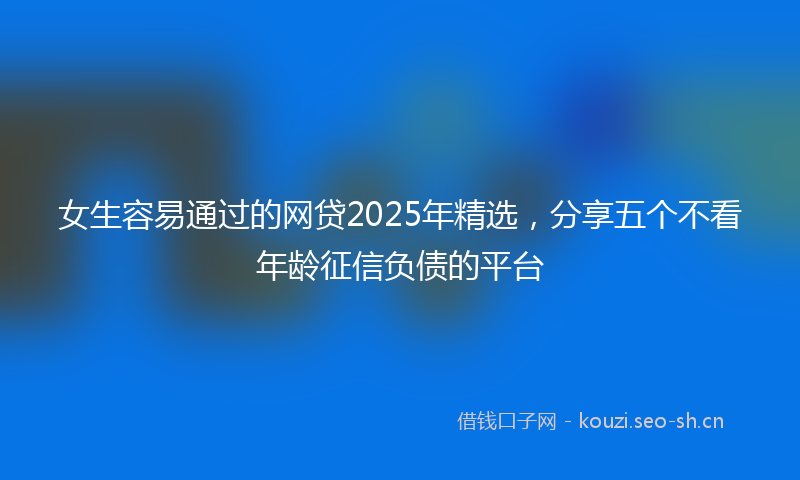 女生容易通过的网贷2025年精选，分享五个不看年龄征信负债的平台