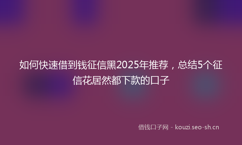 如何快速借到钱征信黑2025年推荐，总结5个征信花居然都下款的口子