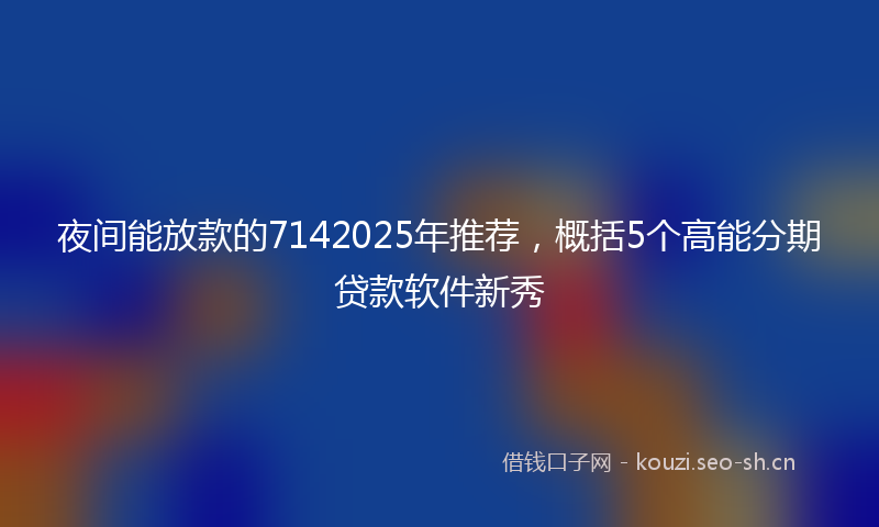 夜间能放款的7142025年推荐，概括5个高能分期贷款软件新秀