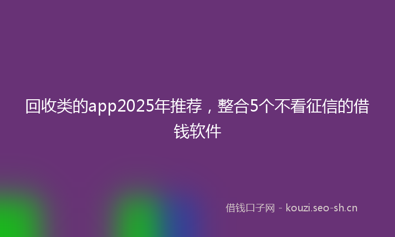 回收类的app2025年推荐，整合5个不看征信的借钱软件