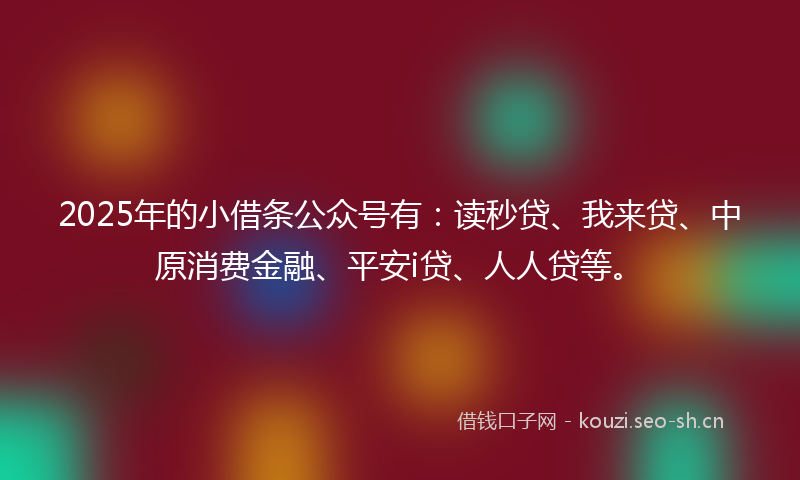 2025年的小借条公众号有：读秒贷、我来贷、中原消费金融、平安i贷、人人贷等。