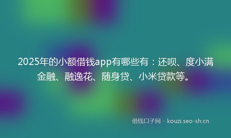 2025年的小额借钱app有哪些有：还呗、度小满金融、融逸花、随身贷、小米贷款等。
