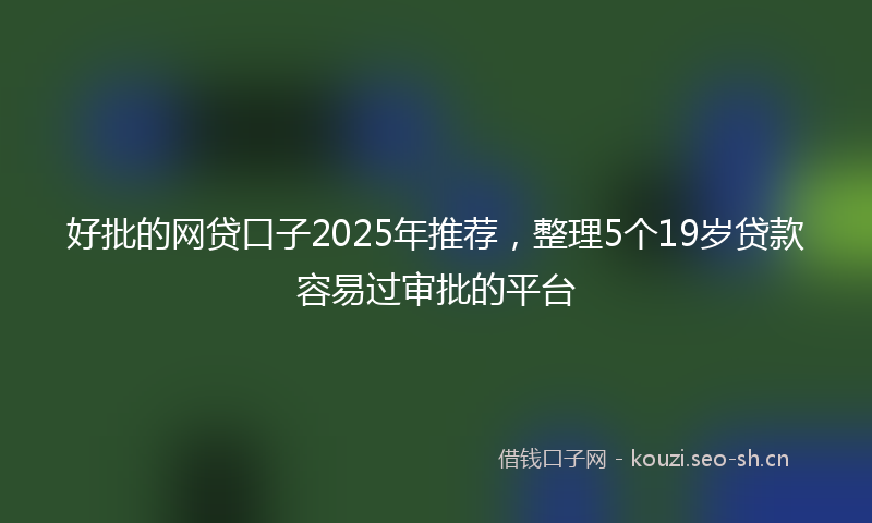 好批的网贷口子2025年推荐，整理5个19岁贷款容易过审批的平台