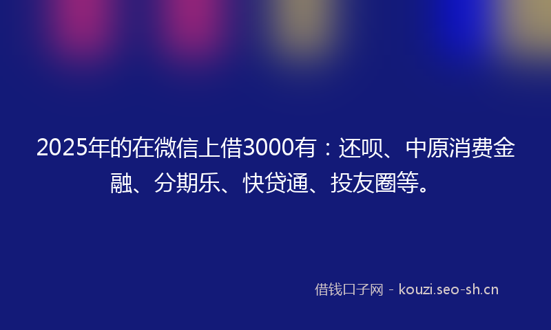 2025年的在微信上借3000有:还呗、中原消费金融、分期乐、快贷通、投友圈等。