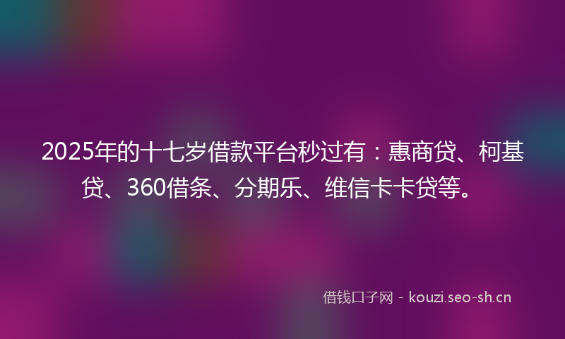2025年的十七岁借款平台秒过有：惠商贷、柯基贷、360借条、分期乐、维信卡卡贷等。