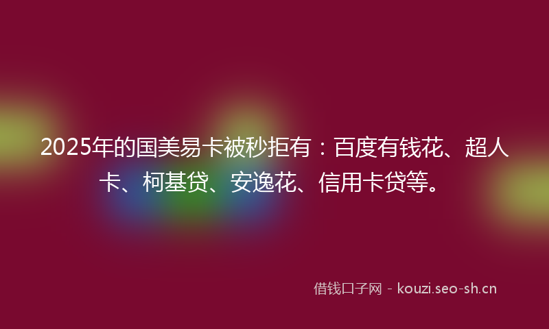 2025年的国美易卡被秒拒有：百度有钱花、超人卡、柯基贷、安逸花、信用卡贷等。