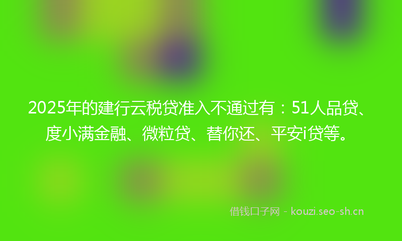 2025年的建行云税贷准入不通过有：51人品贷、度小满金融、微粒贷、替你还、平安i贷等。