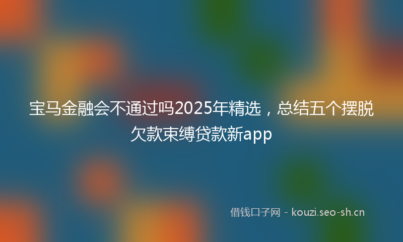 宝马金融会不通过吗2025年精选，总结五个摆脱欠款束缚贷款新app