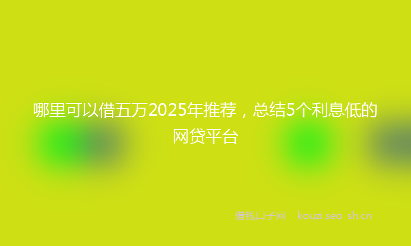 哪里可以借五万2025年推荐,总结5个利息低的网贷平台