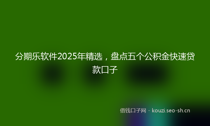 分期乐软件2025年精选，盘点五个公积金快速贷款口子