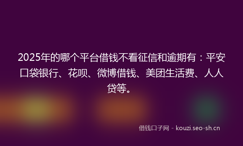 2025年的哪个平台借钱不看征信和逾期有：平安口袋银行、花呗、微博借钱、美团生活费、人人贷等。