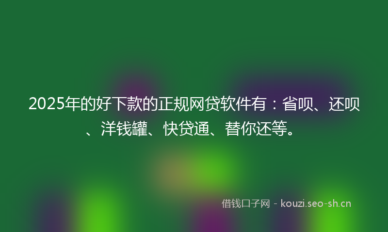 2025年的好下款的正规网贷软件有：省呗、还呗、洋钱罐、快贷通、替你还等。