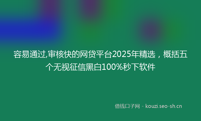 容易通过,审核快的网贷平台2025年精选，概括五个无视征信黑白100%秒下软件