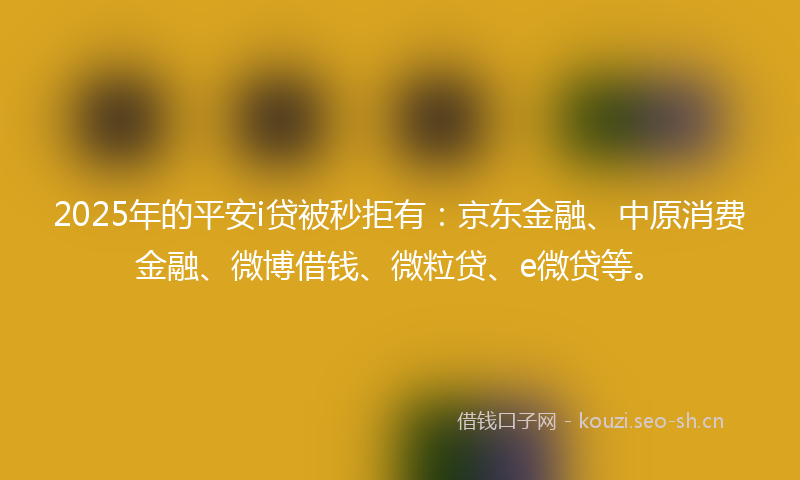 2025年的平安i贷被秒拒有:京东金融、中原消费金融、微博借钱、微粒贷、e微贷等。