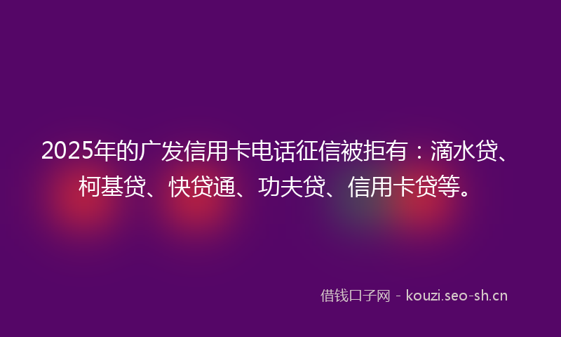 2025年的广发信用卡电话征信被拒有:滴水贷、柯基贷、快贷通、功夫贷、信用卡贷等。