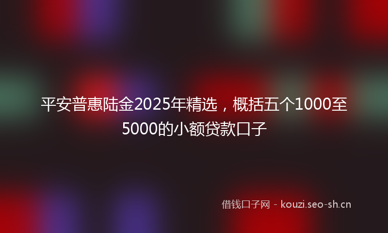 平安普惠陆金2025年精选，概括五个1000至5000的小额贷款口子