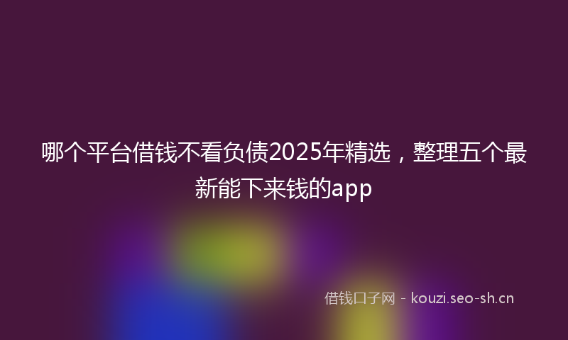 哪个平台借钱不看负债2025年精选，整理五个最新能下来钱的app