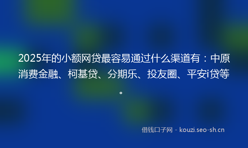 2025年的小额网贷最容易通过什么渠道有:中原消费金融、柯基贷、分期乐、投友圈、平安i贷等。