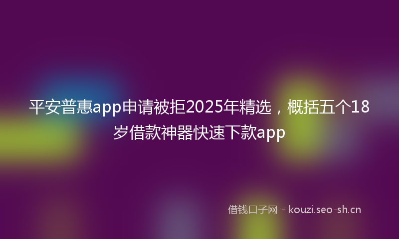 平安普惠app申请被拒2025年精选，概括五个18岁借款神器快速下款app