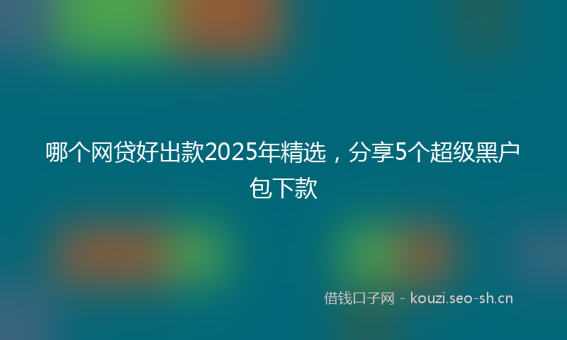 哪个网贷好出款2025年精选,分享5个超级黑户包下款