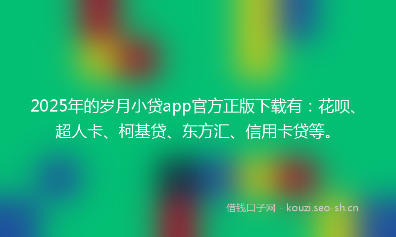2025年的岁月小贷app官方正版下载有：花呗、超人卡、柯基贷、东方汇、信用卡贷等。