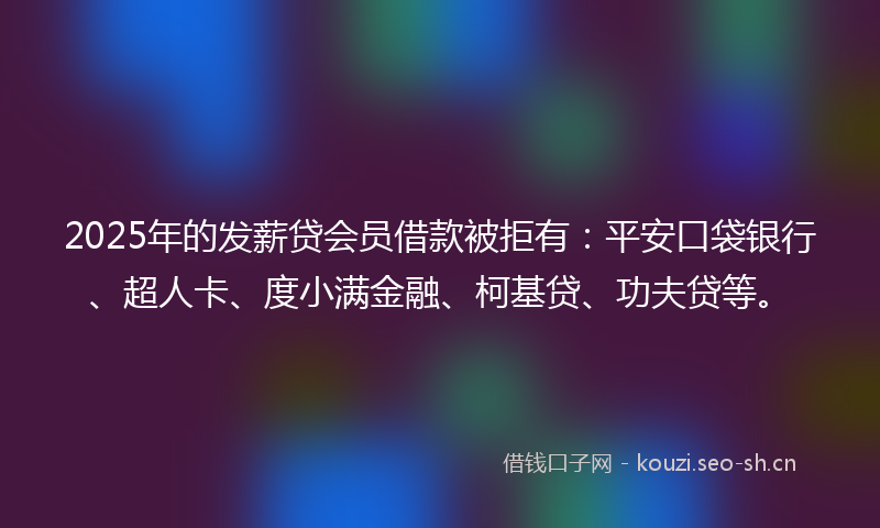 2025年的发薪贷会员借款被拒有:平安口袋银行、超人卡、度小满金融、柯基贷、功夫贷等。