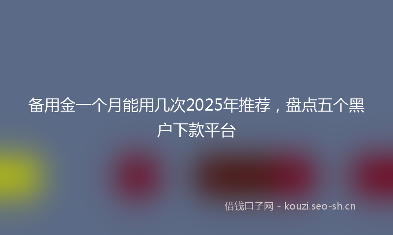备用金一个月能用几次2025年推荐，盘点五个黑户下款平台