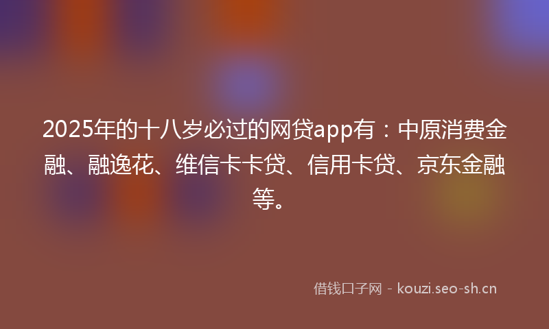 2025年的十八岁必过的网贷app有：中原消费金融、融逸花、维信卡卡贷、信用卡贷、京东金融等。