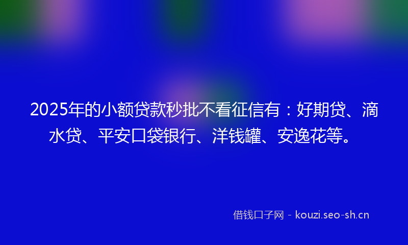 2025年的小额贷款秒批不看征信有：好期贷、滴水贷、平安口袋银行、洋钱罐、安逸花等。