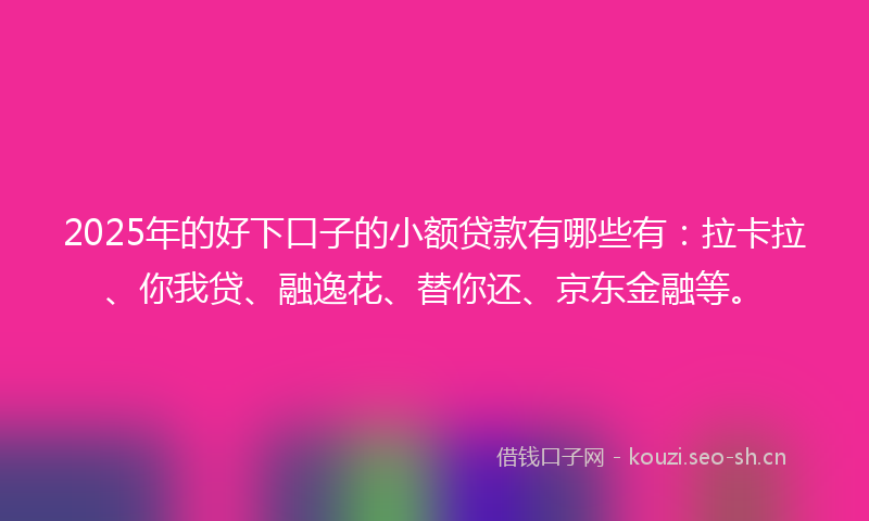 2025年的好下口子的小额贷款有哪些有：拉卡拉、你我贷、融逸花、替你还、京东金融等。