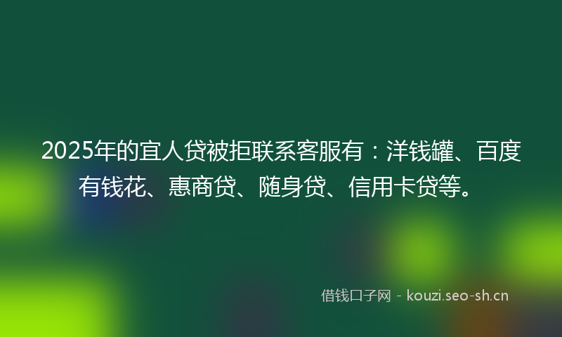 2025年的宜人贷被拒联系客服有:洋钱罐、百度有钱花、惠商贷、随身贷、信用卡贷等。