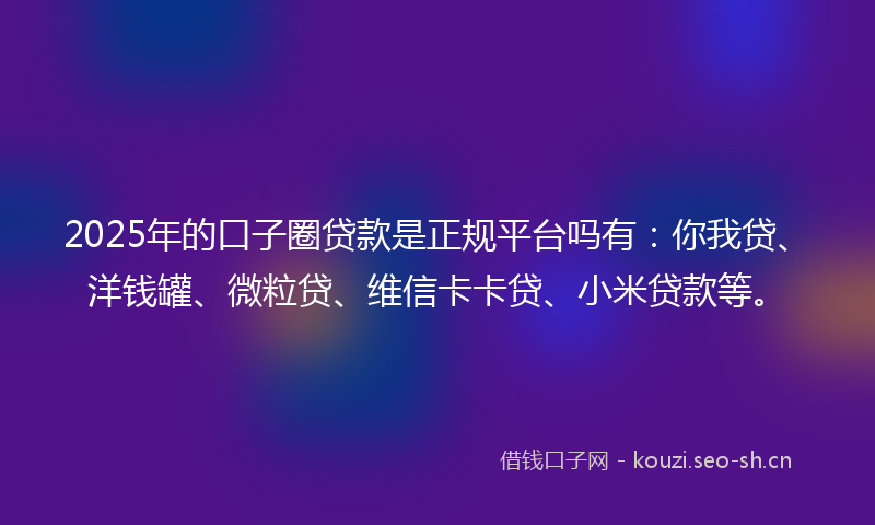2025年的口子圈贷款是正规平台吗有:你我贷、洋钱罐、微粒贷、维信卡卡贷、小米贷款等。