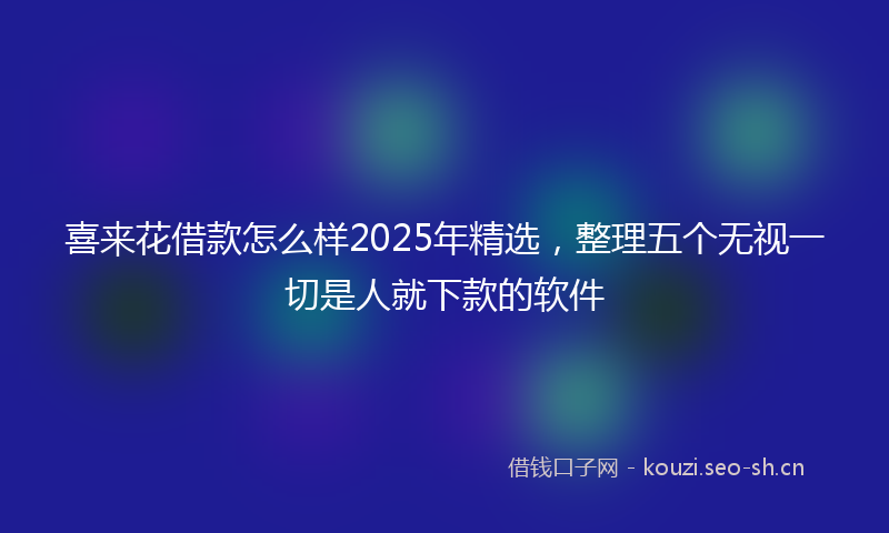 喜来花借款怎么样2025年精选，整理五个无视一切是人就下款的软件