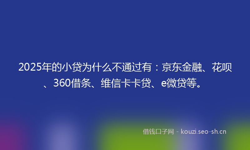 2025年的小贷为什么不通过有：京东金融、花呗、360借条、维信卡卡贷、e微贷等。