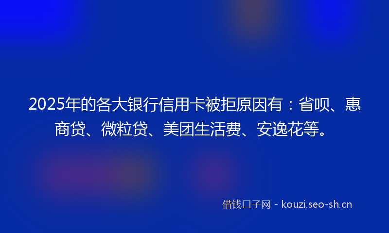 2025年的各大银行信用卡被拒原因有:省呗、惠商贷、微粒贷、美团生活费、安逸花等。
