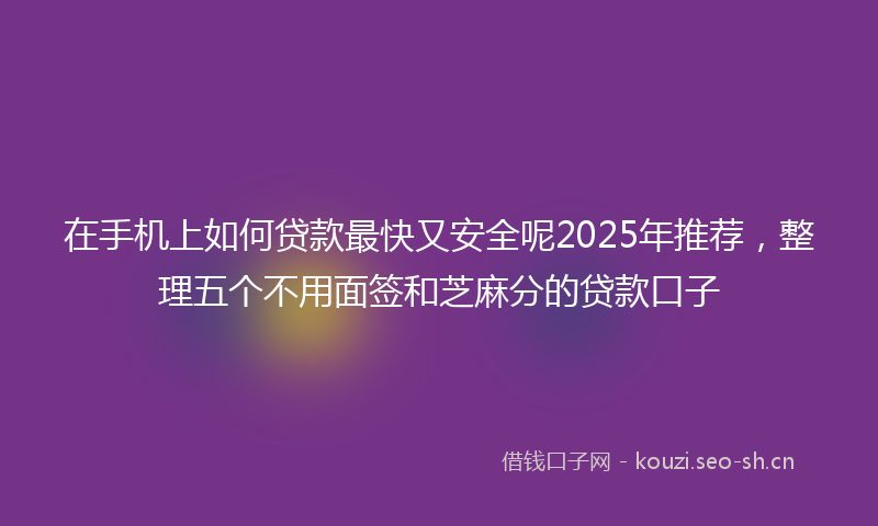 在手机上如何贷款最快又安全呢2025年推荐，整理五个不用面签和芝麻分的贷款口子
