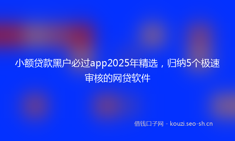 小额贷款黑户必过app2025年精选，归纳5个极速审核的网贷软件