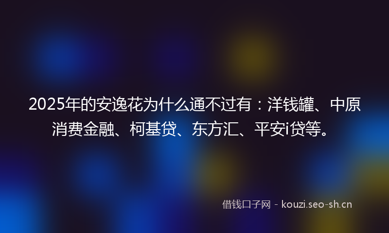 2025年的安逸花为什么通不过有：洋钱罐、中原消费金融、柯基贷、东方汇、平安i贷等。