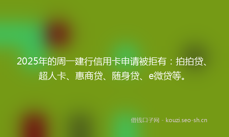 2025年的周一建行信用卡申请被拒有:拍拍贷、超人卡、惠商贷、随身贷、e微贷等。
