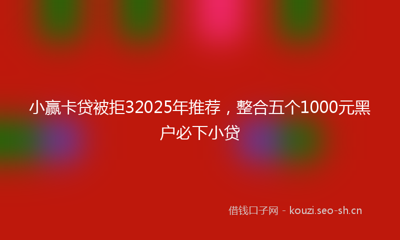 小赢卡贷被拒32025年推荐，整合五个1000元黑户必下小贷