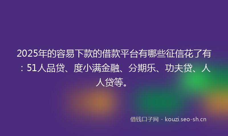 2025年的容易下款的借款平台有哪些征信花了有：51人品贷、度小满金融、分期乐、功夫贷、人人贷等。
