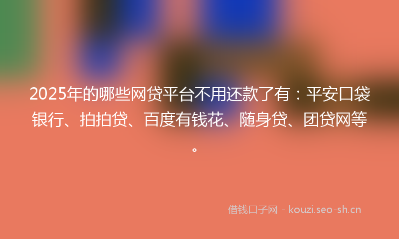 2025年的哪些网贷平台不用还款了有：平安口袋银行、拍拍贷、百度有钱花、随身贷、团贷网等。