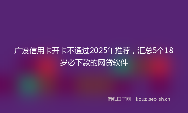 广发信用卡开卡不通过2025年推荐，汇总5个18岁必下款的网贷软件