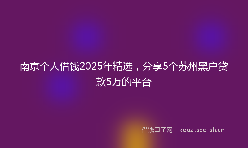 南京个人借钱2025年精选，分享5个苏州黑户贷款5万的平台