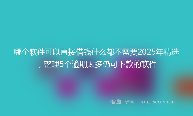 哪个软件可以直接借钱什么都不需要2025年精选，整理5个逾期太多仍可下款的软件