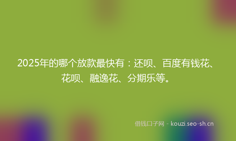 2025年的哪个放款最快有:还呗、百度有钱花、花呗、融逸花、分期乐等。