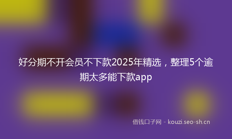 好分期不开会员不下款2025年精选，整理5个逾期太多能下款app